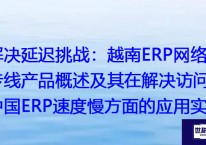 解决延迟挑战：越南ERP网络专线产品概述及其在解决访问中国ERP速度慢方面的应用实践？？？解决方案//世耕通信全球办公专网