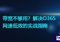 带宽不够用？解决O365网速低效的实战指南？？？解决方案//世耕通信全球办公专网