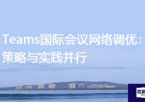 Teams国际会议网络调优：策略与实践并行？？？解决方案//世耕通信Teams视频会议专网