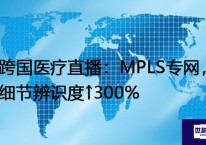 跨国医疗直播：MPLS专网，细节辨识度↑300%？？？解决方案//世耕通信全球办公专网