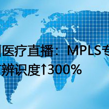 跨国医疗直播：MPLS专网，细节辨识度↑300%？？？解决方案//世耕通信全球办公专网