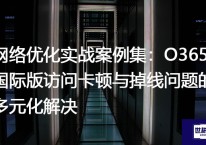 网络优化实战案例集：O365国际版访问卡顿与掉线问题的多元化解决？？？解决方案//世耕通信全球办公专网