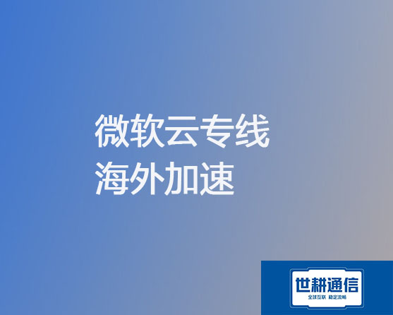 微软云专线  海外加速？？？解决方案//世耕通信全球办公专网