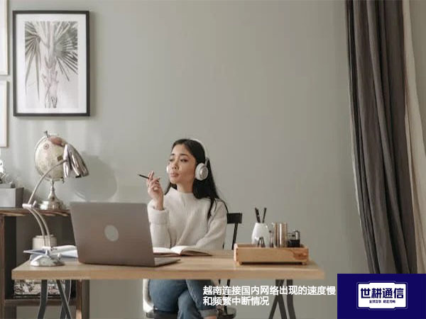 越南连接国内网络出现的速度慢和频繁中断情况？？？解决方案//世耕通信全球办公专网