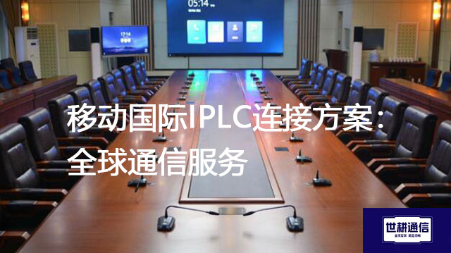 移动国际IPLC连接方案：全球通信服务？？？解决方案//世耕通信全球办公专网