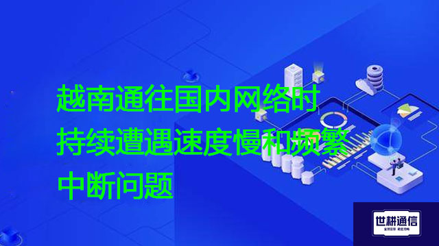 越南通往国内网络时持续遭遇速度慢和频繁中断问题？？？解决方案//世耕通信全球办公专网