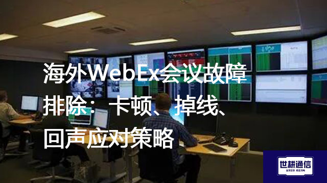 海外WebEx会议：卡顿、掉线、回声？？？解决方案//世耕通信WebEx视频会议专网