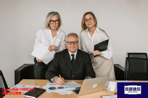 Teams视频卡深度优化策略？？？解决方案//世耕通信Teams视频会议专网