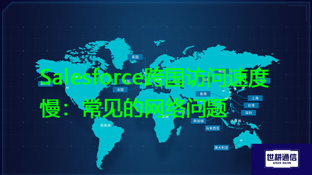 Salesforce跨国访问速度慢：常见的网络问题？？？解决方案//世耕通信全球办公专网