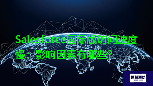 Salesforce国际版访问速度慢：影响因素有哪些？？？解决方案//世耕通信全球办公专网