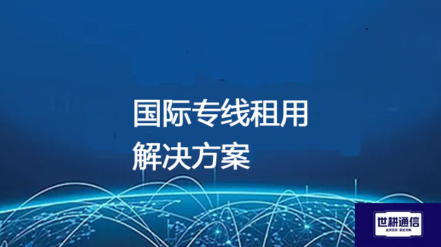 国际专线租用？？？解决方案//世耕通信全球办公专网