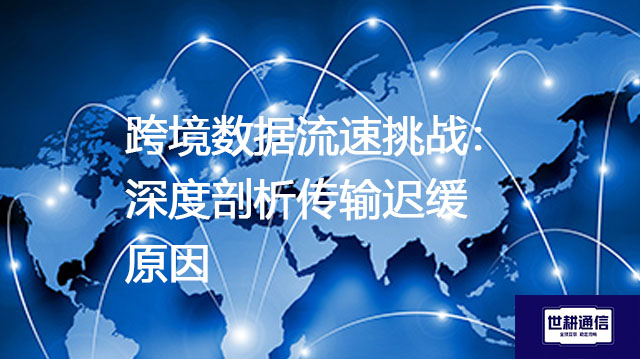 跨境数据流速挑战：深度剖析传输迟缓原因？？？解决方案//世耕通信全球办公专网