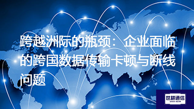 跨越洲际的瓶颈：企业面临的跨国数据传输卡顿与断线问题？？？解决方案//世耕通信全球办公专网