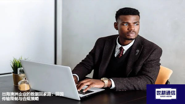 出海澳洲企业的数据回家路：回国传输限制与合规策略？？？解决方案//世耕通信全球办公专网