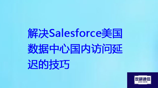 解决Salesforce美国数据中心国内访问延迟的技巧？？？解决方案//世耕通信全球办公专网