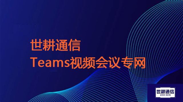 优化Teams跨国会议掉线难题？？？解决方案//世耕通信Teams视频会议专网
