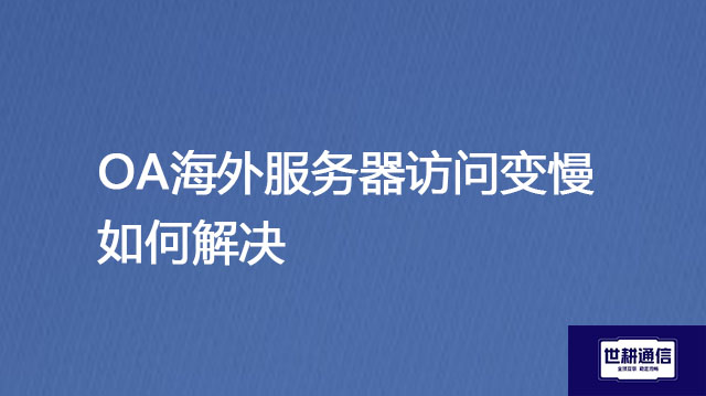 OA海外服务器访问变慢如何解决？？？解决方案//世耕通信全球办公专网