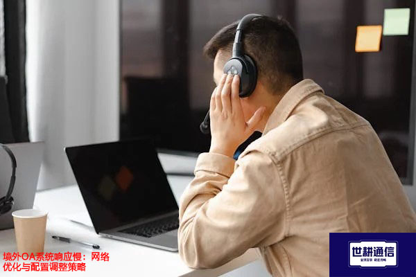 境外OA系统响应慢：网络优化与配置调整策略？？？解决方案//世耕通信全球办公专网