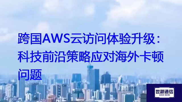 跨国AWS云访问体验升级：科技前沿策略应对海外卡顿问题？？？解决方案//世耕通信全球办公专网