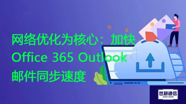 网络优化为核心：加快Office 365 Outlook邮件同步速度？？？解决方案//世耕通信全球办公专网