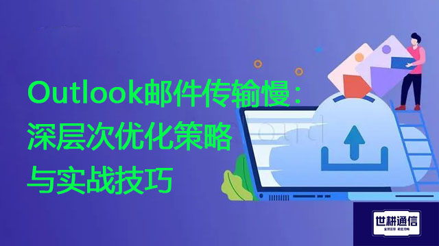 Outlook邮件传输慢：深层次优化策略与实战技巧​？？？解决方案//世耕通信全球办公专网