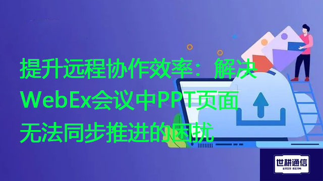 提升远程协作效率：解决WebEx会议中PPT页面无法同步推进的困扰？？？解决方案//世耕通信WebEx视频会议专网