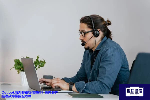 Outlook海外邮箱收信障碍？国内邮件接收故障排除全攻略？？？解决方案//世耕通信全球办公专网