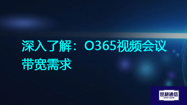 深入了解：O365视频会议带宽需求？？？解决方案//世耕通信全球办公专网