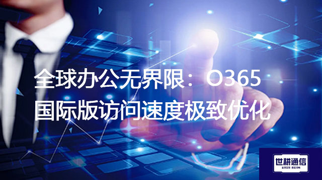 全球办公无界限：O365国际版访问速度极致优化？？？解决方案//世耕通信全球办公专网