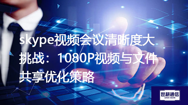 skype视频会议清晰度大挑战：1080P视频与文件共享优化策略？？？解决方案//世耕通信skype视频会议专网