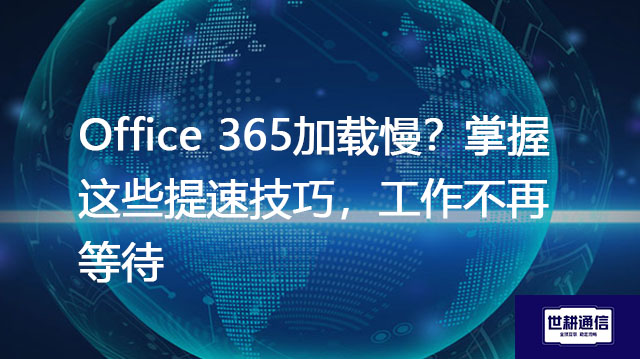 Office 365加载慢？掌握这些提速技巧，工作不再等待？？？解决方案//世耕通信全球办公专网