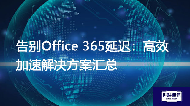 告别Office 365延迟：高效加速解决方案汇总？？？解决方案//世耕通信全球办公专网