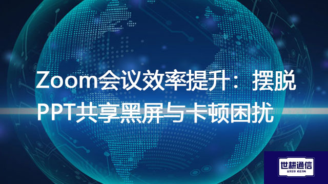 Zoom会议效率提升：摆脱PPT共享黑屏与卡顿困扰？？？解决方案//世耕通信Zoom视频会议专网