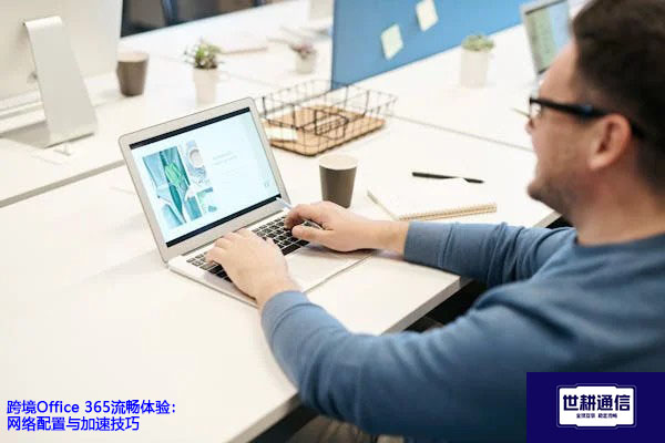 跨境Office 365流畅体验：网络配置与加速技巧？？？解决方案//世耕通信全球办公专网