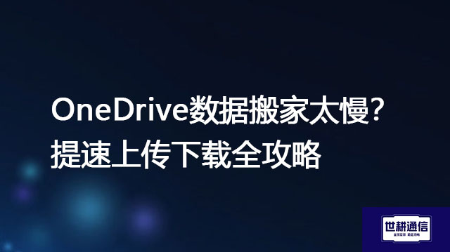 OneDrive数据搬家太慢？提速上传下载全攻略？？？解决方案//世耕通信全球办公专网