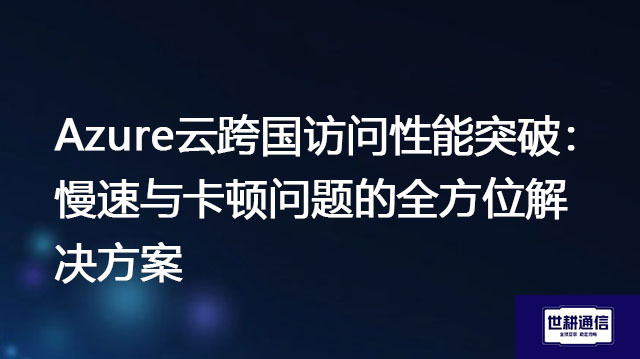 Azure云跨国访问性能突破：慢速与卡顿问题的全方位解决方案？？？解决方案//世耕通信全球办公专网