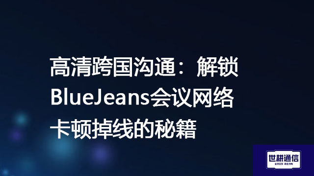 高清跨国沟通：解锁BlueJeans会议网络卡顿掉线的秘籍？？？解决方案//世耕通信BlueJeans视频会议专网