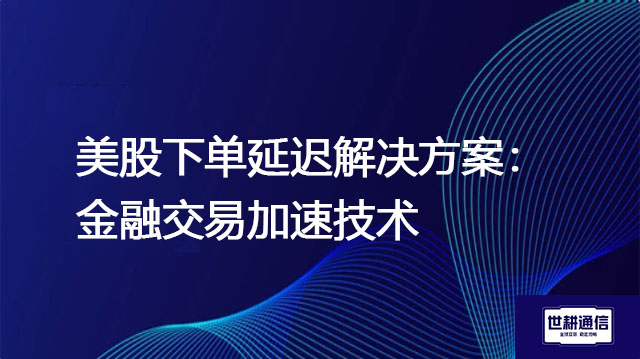 美股下单延迟解决方案：金融交易加速技术？？？解决方案//世耕通信全球办公专网