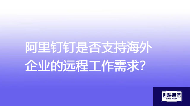 ​阿里钉钉是否支持海外企业的远程工作需求？？？解决方案//世耕通信全球办公专网