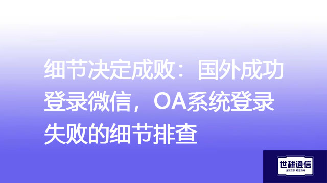 细节决定成败：国外成功登录微信，OA系统登录失败的细节排查？？？解决方案//世耕通信全球办公专网