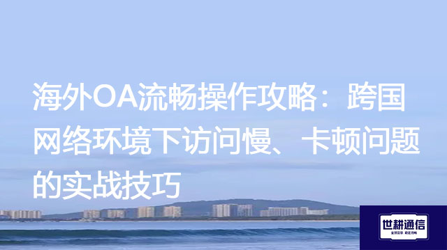 海外OA流畅操作攻略：跨国网络环境下访问慢、卡顿问题的实战技巧？？？解决方案//世耕通信全球办公专网