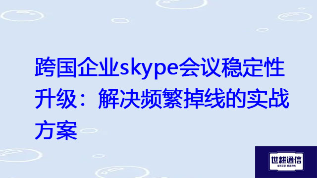 跨国企业skype会议稳定性升级：解决频繁掉线的实战方案？？？解决方案//世耕通信skype视频会议专网