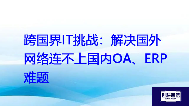 跨国界IT挑战：解决国外网络连不上国内OA、ERP难题？？？解决方案//世耕通信全球办公专网