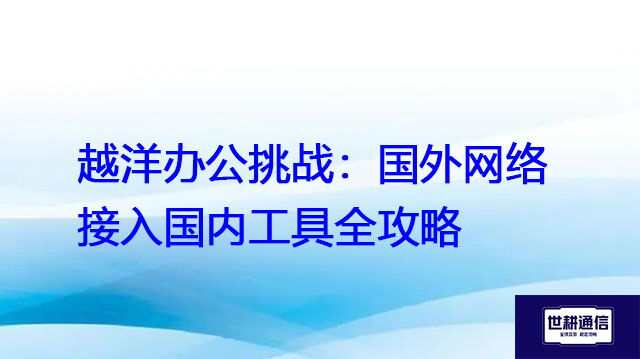 越洋办公挑战：国外网络接入国内工具全攻略？？？解决方案//世耕通信全球办公专网  一、
