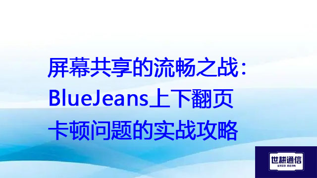 屏幕共享的流畅之战：BlueJeans上下翻页卡顿问题的实战攻略？？？解决方案//世耕通信BlueJeans视频会议专网