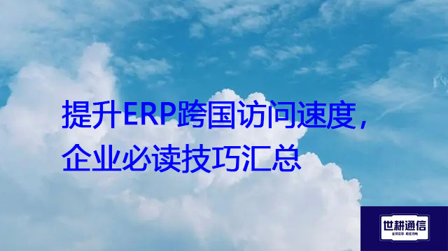​提升ERP跨国访问速度，企业必读技巧汇总？？？解决方案//世耕通信全球办公专网