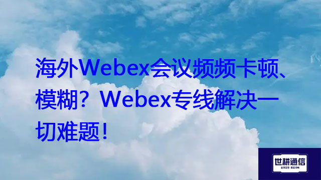 海外Webex会议频频卡顿、模糊？Webex专线解决一切难题？？？解决方案//世耕通信WebEx视频会议专网
