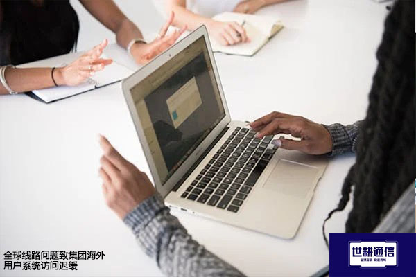 全球线路问题致集团海外用户系统访问迟缓？？？解决方案//世耕通信全球办公专网