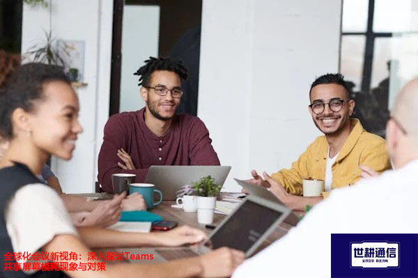 全球化会议新视角：深入探讨Teams共享屏幕模糊现象与对策？？？解决方案//世耕通信Teams视频会议专网