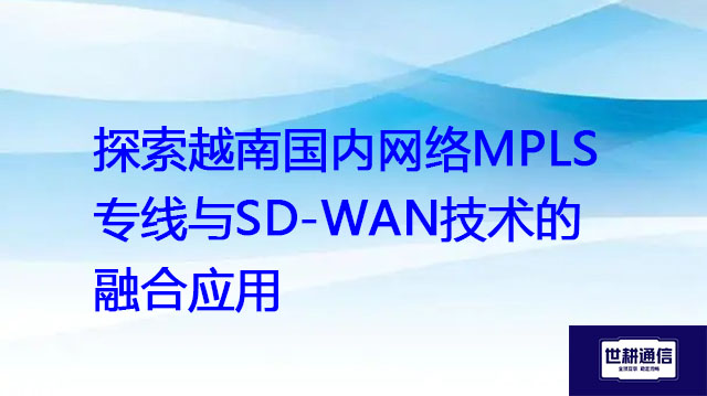 探索越南国内网络MPLS 专线与SD-WAN技术的融合应用？？？解决方案//世耕通信全球办公专网
